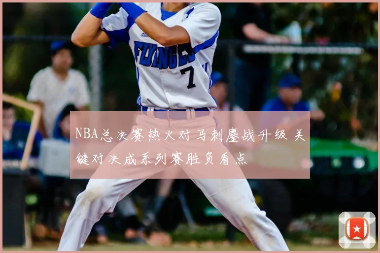 NBA总决赛热火对马刺鏖战升级 关键对决成系列赛胜负看点