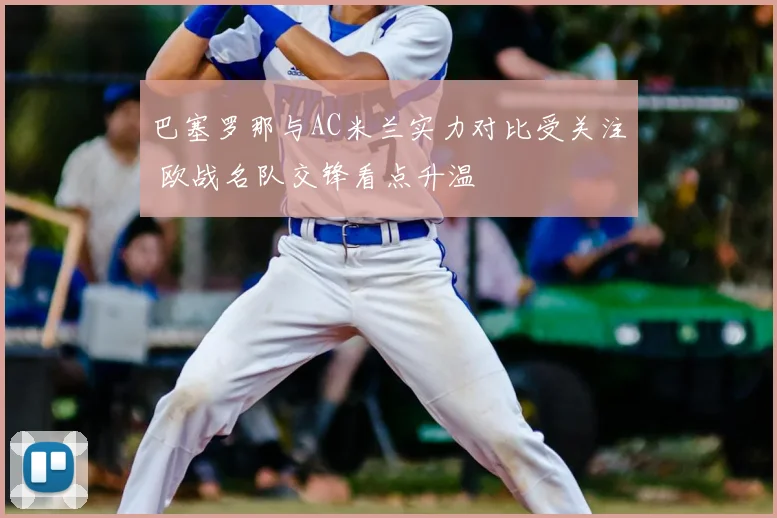 巴塞罗那与AC米兰实力对比受关注 欧战名队交锋看点升温