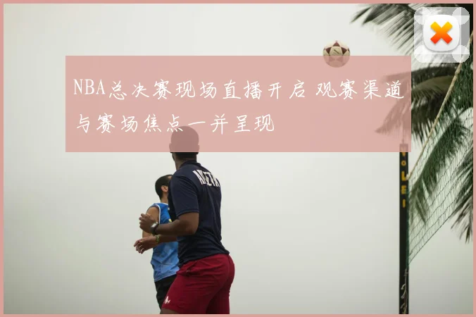 NBA总决赛现场直播开启 观赛渠道与赛场焦点一并呈现