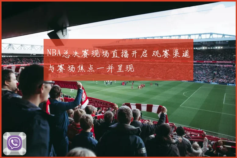 NBA总决赛现场直播开启 观赛渠道与赛场焦点一并呈现