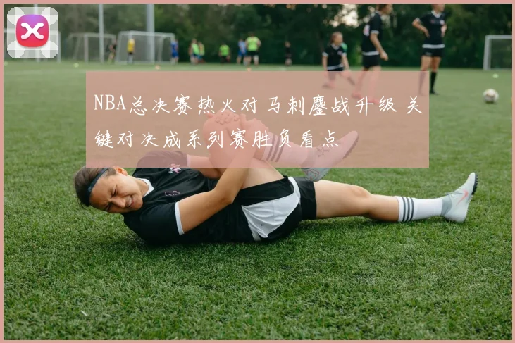 NBA总决赛热火对马刺鏖战升级 关键对决成系列赛胜负看点
