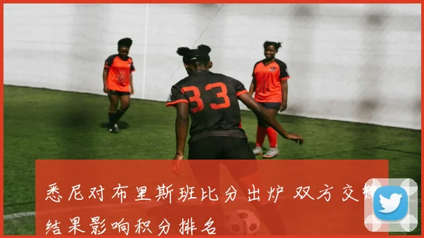 悉尼对布里斯班比分出炉 双方交锋结果影响积分排名